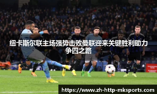 纽卡斯尔联主场强势击败曼联迎来关键胜利助力争四之路